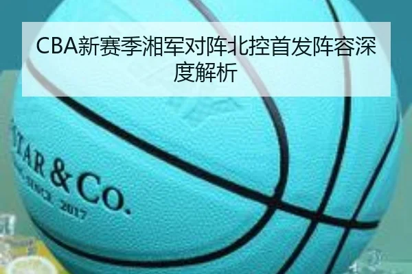 CBA新赛季湘军对阵北控首发阵容深度解析