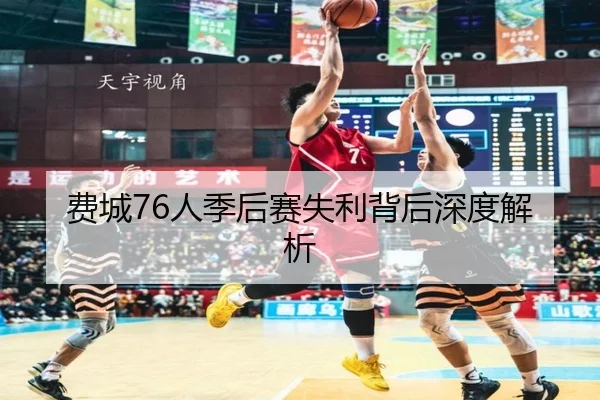费城76人季后赛失利背后深度解析