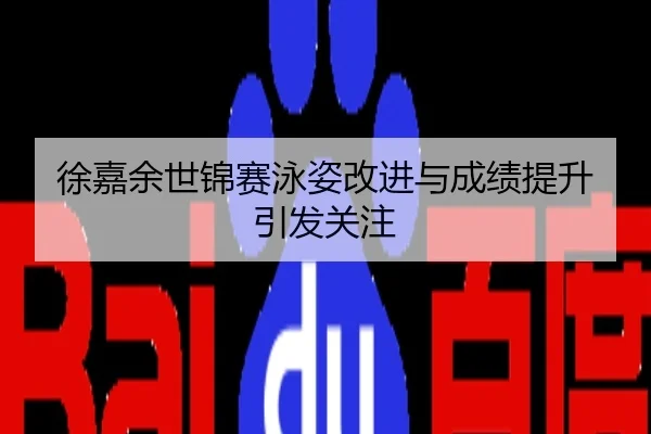 徐嘉余世锦赛泳姿改进与成绩提升引发关注